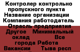 Контролер контрольно-пропускного пункта › Название организации ­ Компания-работодатель › Отрасль предприятия ­ Другое › Минимальный оклад ­ 10 000 - Все города Работа » Вакансии   . Тыва респ.,Ак-Довурак г.